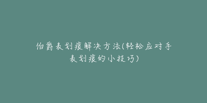 伯爵表划痕解决方法(轻松应对手表划痕的小技巧)-名表号 伯爵表划痕解决方法(轻松应对手表划痕的小技巧)