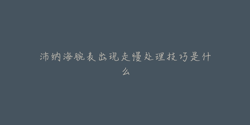 沛纳海腕表出现走慢处理技巧是什么-名表号 沛纳海腕表出现走慢处理技巧是什么
