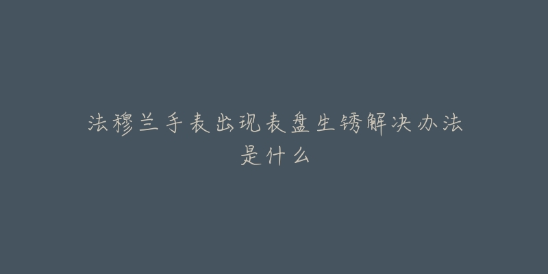 法穆兰手表出现表盘生锈解决办法是什么-名表号 法穆兰手表出现表盘生锈解决办法是什么