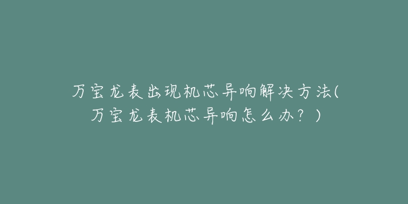 万宝龙表出现机芯异响解决方法(万宝龙表机芯异响怎么办?)-名表号 万宝龙表出现机芯异响解决方法(万宝龙表机芯异响怎么办?)