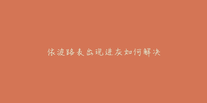 依波路表出现进灰如何解决-名表号 依波路表出现进灰如何解决
