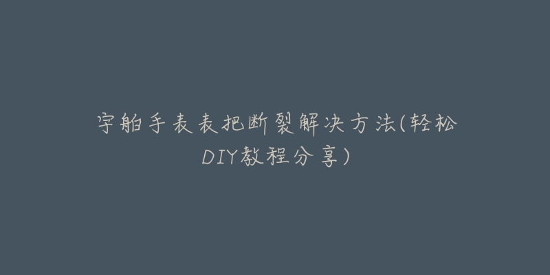 宇舶手表表把断裂解决方法(轻松DIY教程分享)-名表号 宇舶手表表把断裂解决方法(轻松DIY教程分享)