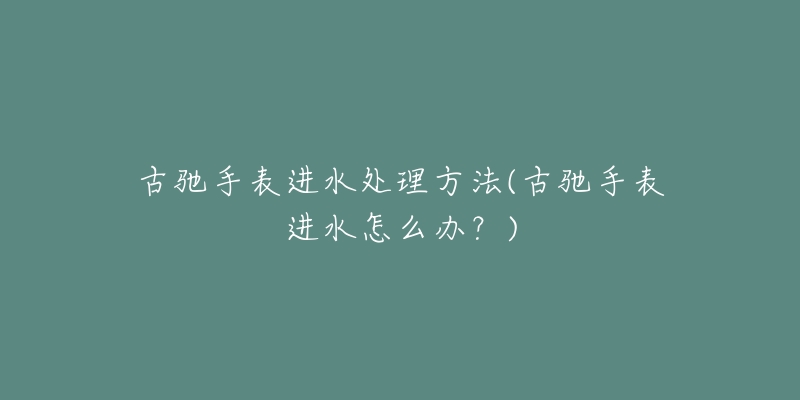 古驰手表进水处理方法(古驰手表进水怎么办?)-名表号 古驰手表进水处理方法(古驰手表进水怎么办?)