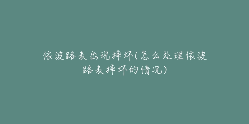 依波路表出现摔坏(怎么处理依波路表摔坏的情况)-名表号 依波路表出现摔坏(怎么处理依波路表摔坏的情况)