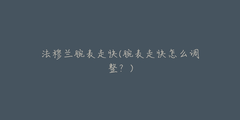 法穆兰腕表走快(腕表走快怎么调整?)-名表号 法穆兰腕表走快(腕表走快怎么调整?)