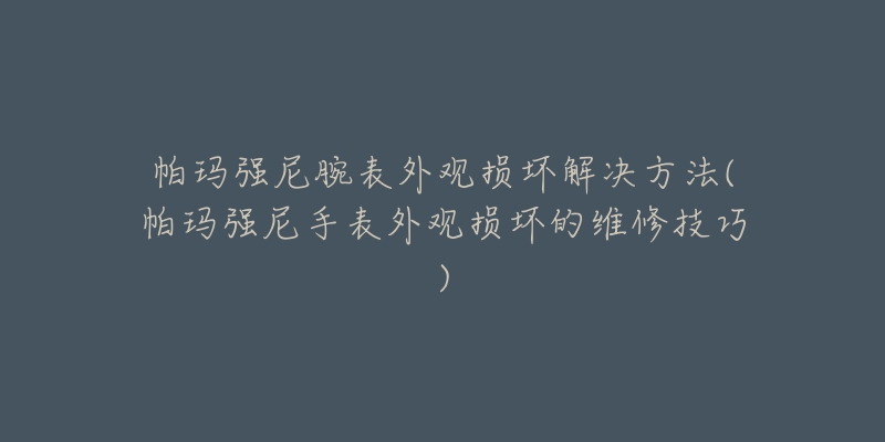 帕玛强尼腕表外观损坏解决方法(帕玛强尼手表外观损坏的维修技巧)-名表号 帕玛强尼腕表外观损坏解决方法(帕玛强尼手表外观损坏的维修技巧)