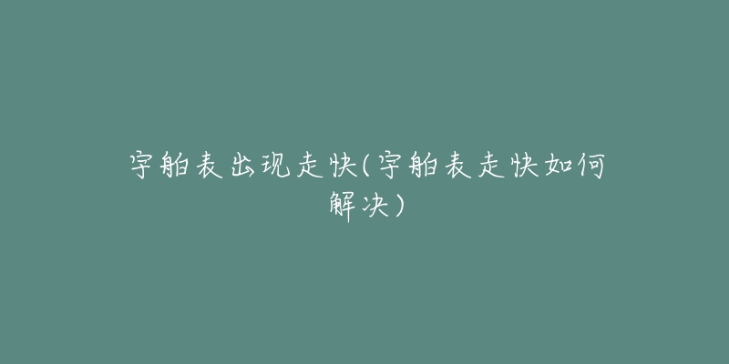 宇舶表出现走快(宇舶表走快如何解决)-名表号 宇舶表出现走快(宇舶表走快如何解决)
