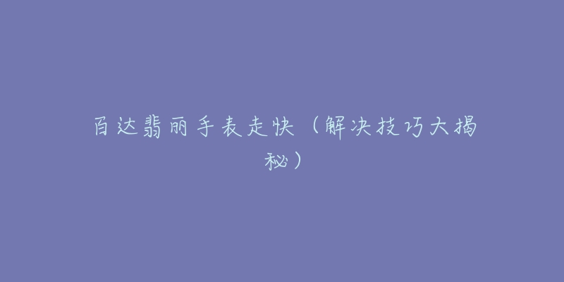 百达翡丽手表走快(解决技巧大揭秘)-名表号 百达翡丽手表走快(解决技巧大揭秘)