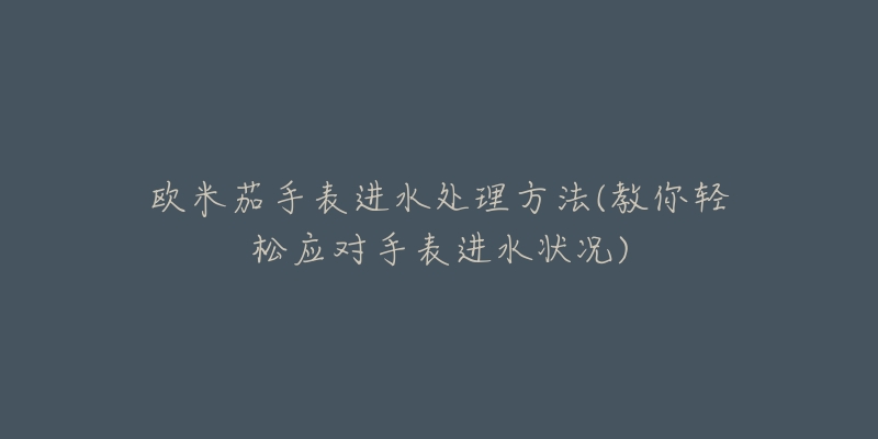 欧米茄手表进水处理方法(教你轻松应对手表进水状况)-名表号 欧米茄手表进水处理方法(教你轻松应对手表进水状况)