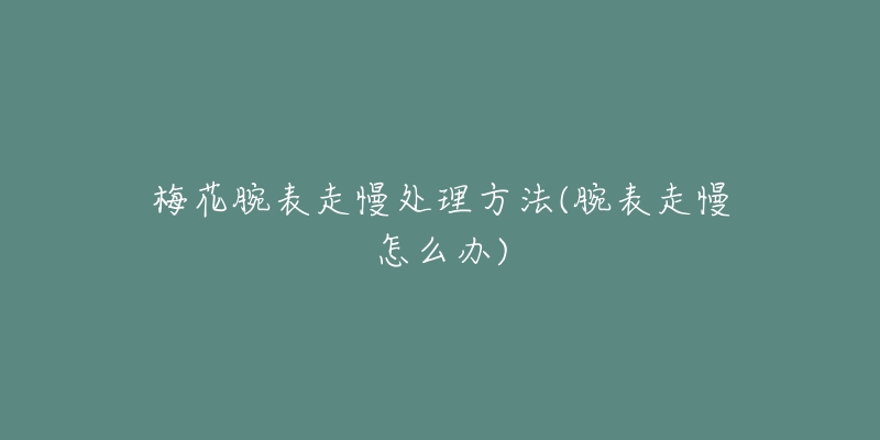 梅花腕表走慢处理方法(腕表走慢怎么办)-名表号 梅花腕表走慢处理方法(腕表走慢怎么办)
