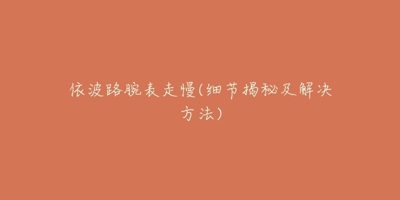 依波路腕表走慢(细节揭秘及解决方法)-名表号 依波路腕表走慢(细节揭秘及解决方法)