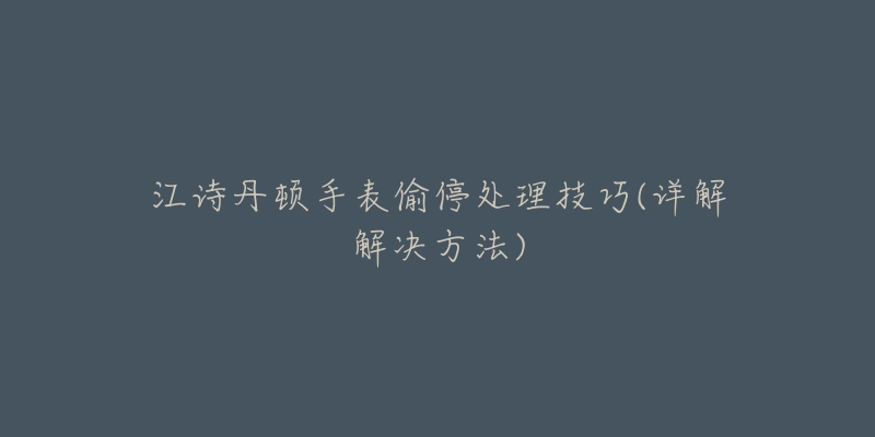 江诗丹顿手表偷停处理技巧(详解解决方法)-名表号 江诗丹顿手表偷停处理技巧(详解解决方法)