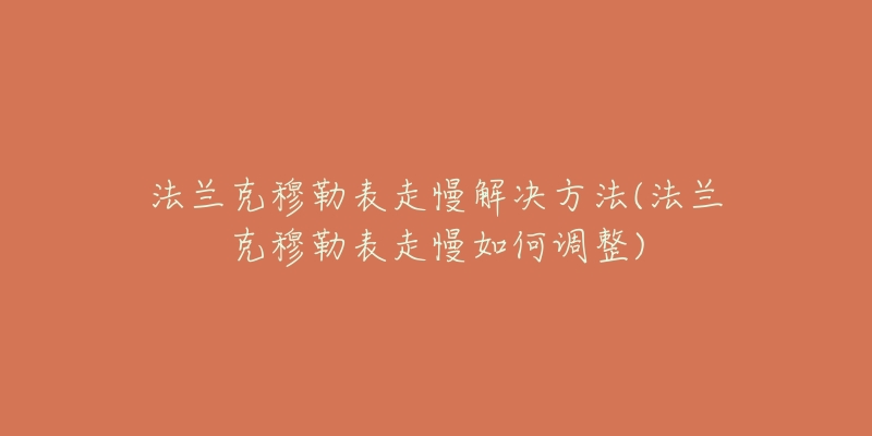 法兰克穆勒表走慢解决方法(法兰克穆勒表走慢如何调整)-名表号 法兰克穆勒表走慢解决方法(法兰克穆勒表走慢如何调整)