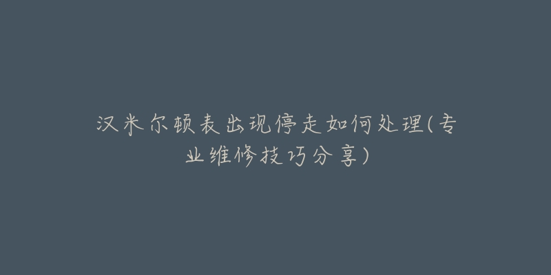 汉米尔顿表出现停走如何处理(专业维修技巧分享)-名表号 汉米尔顿表出现停走如何处理(专业维修技巧分享)