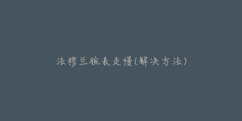 法穆兰腕表走慢(解决方法)-名表号 法穆兰腕表走慢(解决方法)