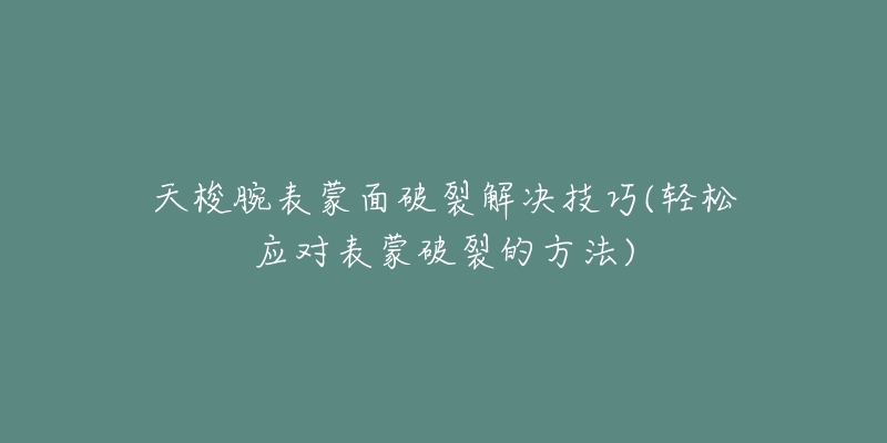 天梭腕表蒙面破裂解决技巧(轻松应对表蒙破裂的方法)-名表号 天梭腕表蒙面破裂解决技巧(轻松应对表蒙破裂的方法)