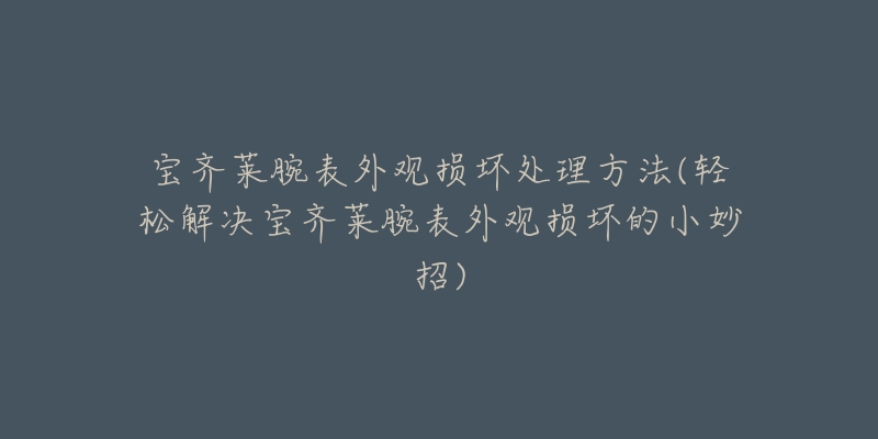 宝齐莱腕表外观损坏处理方法(轻松解决宝齐莱腕表外观损坏的小妙招)-名表号 宝齐莱腕表外观损坏处理方法(轻松解决宝齐莱腕表外观损坏的小妙招)