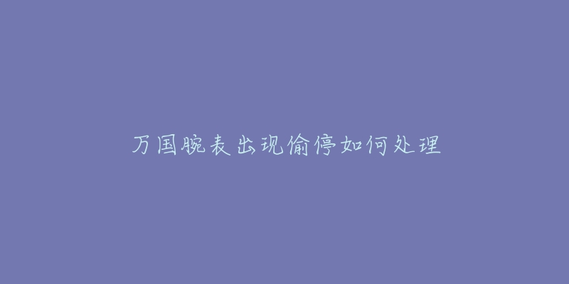 万国腕表出现偷停如何处理-名表号 万国腕表出现偷停如何处理