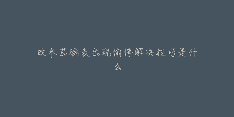 欧米茄腕表出现偷停解决技巧是什么-名表号 欧米茄腕表出现偷停解决技巧是什么