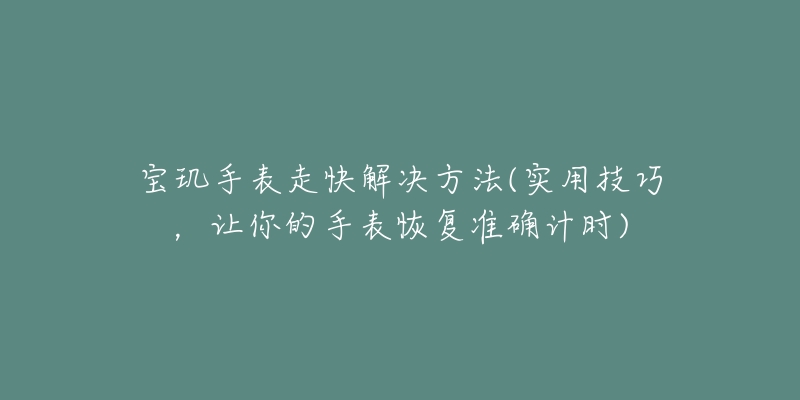 宝玑手表走快解决方法(实用技巧,让你的手表恢复准确计时)-名表号 宝玑手表走快解决方法(实用技巧,让你的手表恢复准确计时)