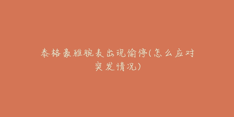 泰格豪雅腕表出现偷停(怎么应对突发情况)-名表号 泰格豪雅腕表出现偷停(怎么应对突发情况)