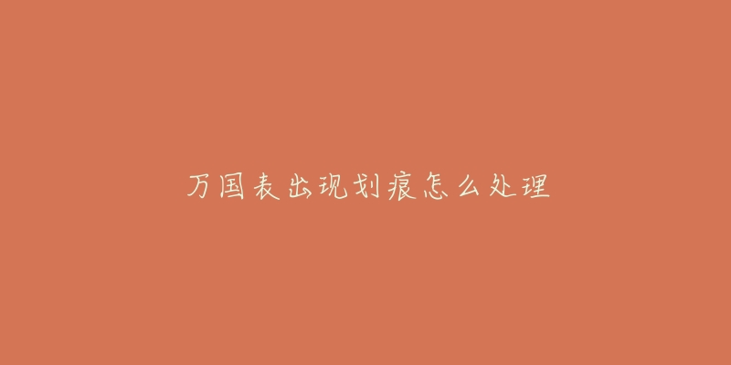 万国表出现划痕怎么处理-名表号 万国表出现划痕怎么处理