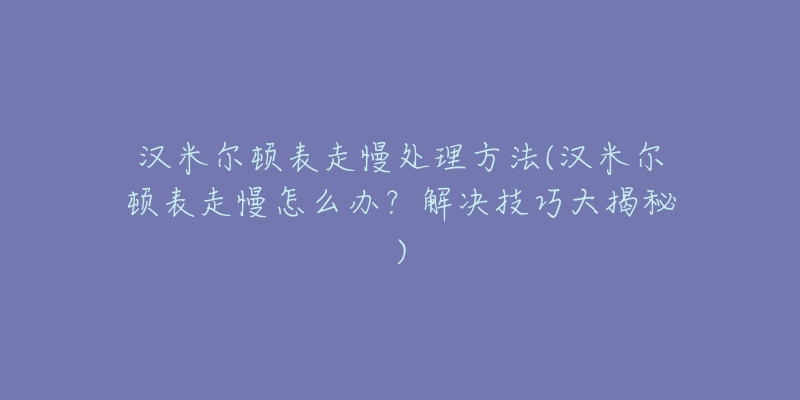 汉米尔顿表走慢处理方法(汉米尔顿表走慢怎么办?解决技巧大揭秘)-名表号 汉米尔顿表走慢处理方法(汉米尔顿表走慢怎么办?解决技巧大揭秘)