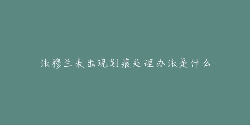 法穆兰表出现划痕处理办法是什么-名表号 法穆兰表出现划痕处理办法是什么