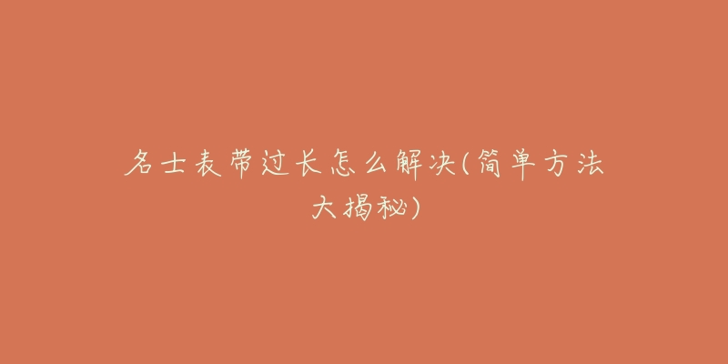 名士表带过长怎么解决(简单方法大揭秘)-名表号 名士表带过长怎么解决(简单方法大揭秘)