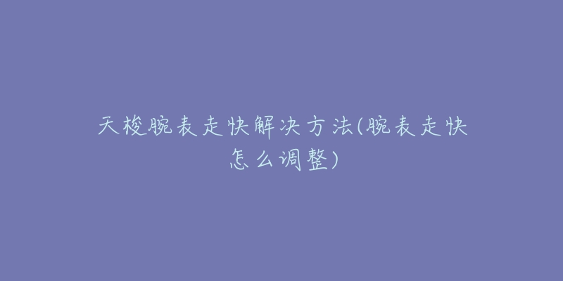 天梭腕表走快解决方法(腕表走快怎么调整)-名表号 天梭腕表走快解决方法(腕表走快怎么调整)