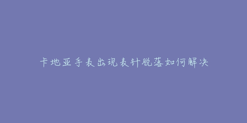 卡地亚手表出现表针脱落如何解决-名表号 卡地亚手表出现表针脱落如何解决
