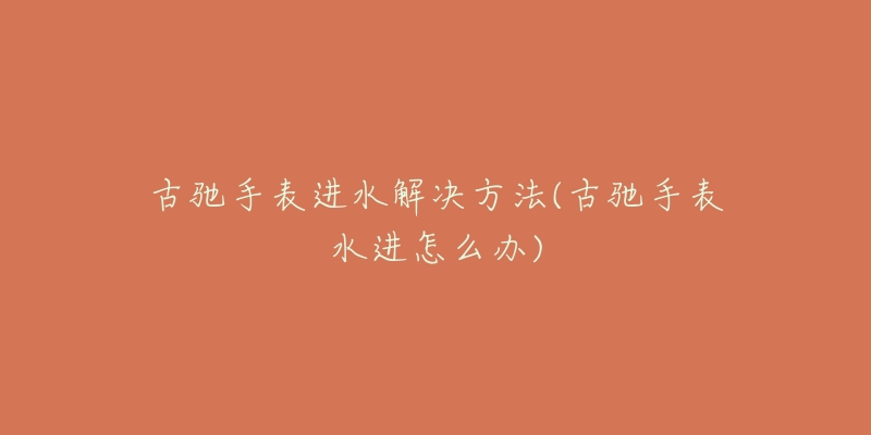 古驰手表进水解决方法(古驰手表水进怎么办)-名表号 古驰手表进水解决方法(古驰手表水进怎么办)