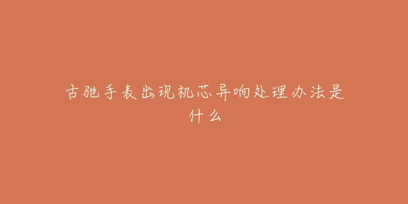 古驰手表出现机芯异响处理办法是什么-名表号 古驰手表出现机芯异响处理办法是什么