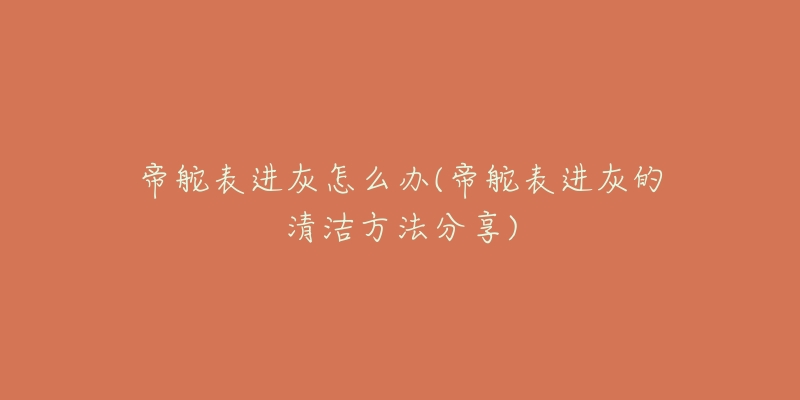帝舵表进灰怎么办(帝舵表进灰的清洁方法分享)-名表号 帝舵表进灰怎么办(帝舵表进灰的清洁方法分享)