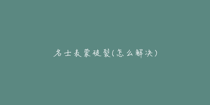 名士表蒙破裂(怎么解决)-名表号 名士表蒙破裂(怎么解决)