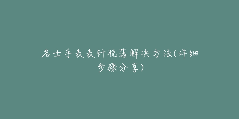 名士手表表针脱落解决方法(详细步骤分享)-名表号 名士手表表针脱落解决方法(详细步骤分享)
