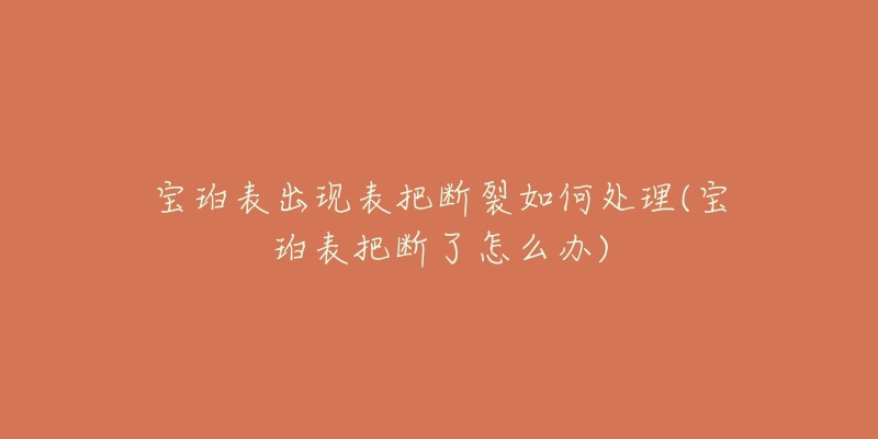 宝珀表出现表把断裂如何处理(宝珀表把断了怎么办)-名表号 宝珀表出现表把断裂如何处理(宝珀表把断了怎么办)