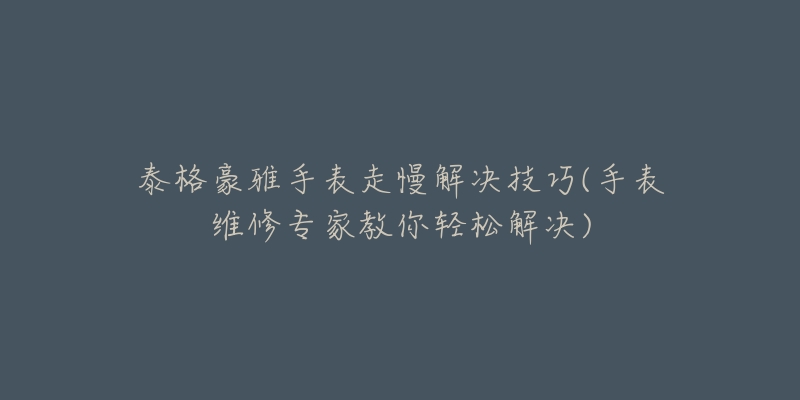 泰格豪雅手表走慢解决技巧(手表维修专家教你轻松解决)-名表号 泰格豪雅手表走慢解决技巧(手表维修专家教你轻松解决)