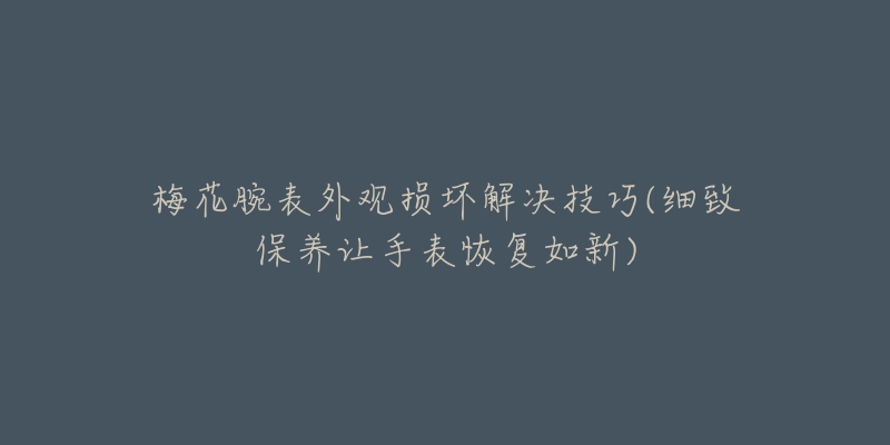 梅花腕表外观损坏解决技巧(细致保养让手表恢复如新)-名表号 梅花腕表外观损坏解决技巧(细致保养让手表恢复如新)