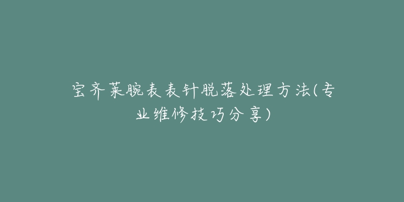 宝齐莱腕表表针脱落处理方法(专业维修技巧分享)-名表号 宝齐莱腕表表针脱落处理方法(专业维修技巧分享)