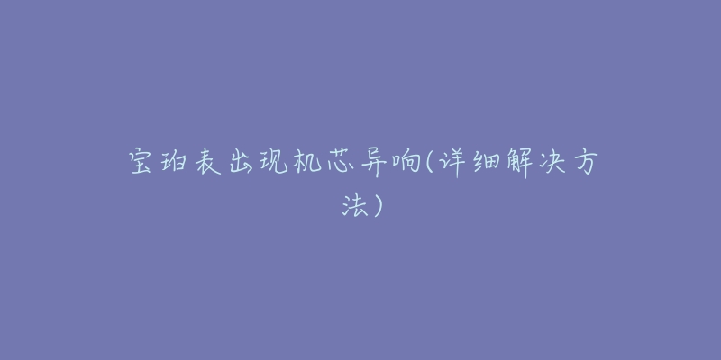 宝珀表出现机芯异响(详细解决方法)-名表号 宝珀表出现机芯异响(详细解决方法)