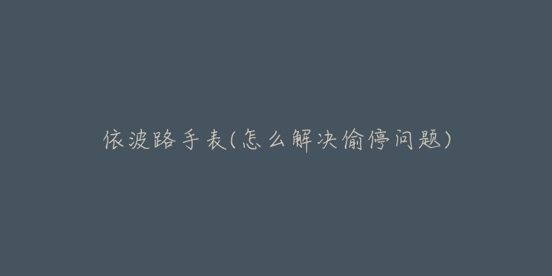 依波路手表(怎么解决偷停问题)-名表号 依波路手表(怎么解决偷停问题)