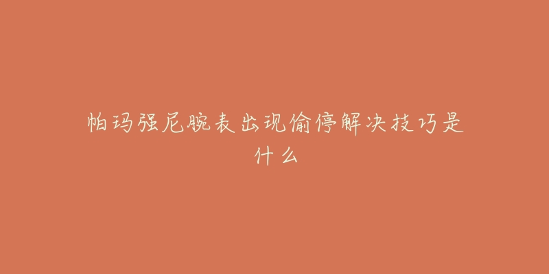 帕玛强尼腕表出现偷停解决技巧是什么-名表号 帕玛强尼腕表出现偷停解决技巧是什么
