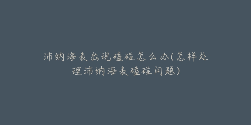 沛纳海表出现磕碰怎么办(怎样处理沛纳海表磕碰问题)-名表号 沛纳海表出现磕碰怎么办(怎样处理沛纳海表磕碰问题)