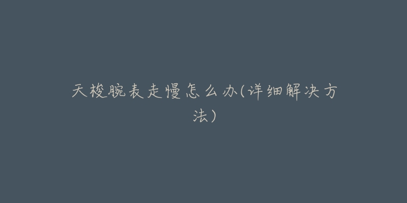 天梭腕表走慢怎么办(详细解决方法)-名表号 天梭腕表走慢怎么办(详细解决方法)