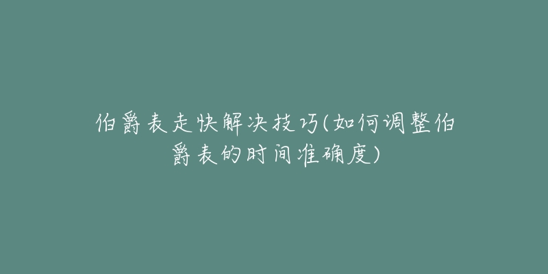 伯爵表走快解决技巧(如何调整伯爵表的时间准确度)-名表号 伯爵表走快解决技巧(如何调整伯爵表的时间准确度)