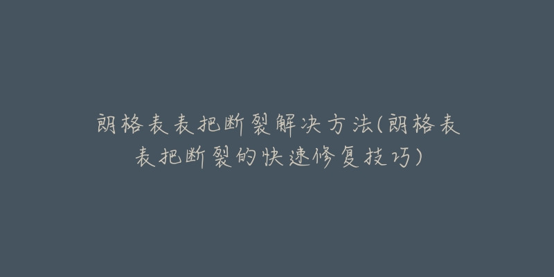 朗格表表把断裂解决方法(朗格表表把断裂的快速修复技巧)-名表号 朗格表表把断裂解决方法(朗格表表把断裂的快速修复技巧)