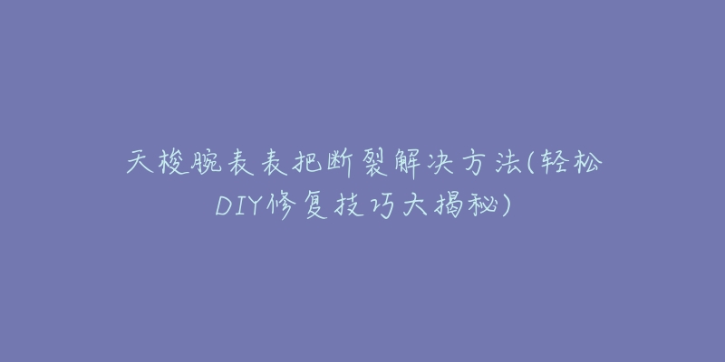天梭腕表表把断裂解决方法(轻松DIY修复技巧大揭秘)-名表号 天梭腕表表把断裂解决方法(轻松DIY修复技巧大揭秘)