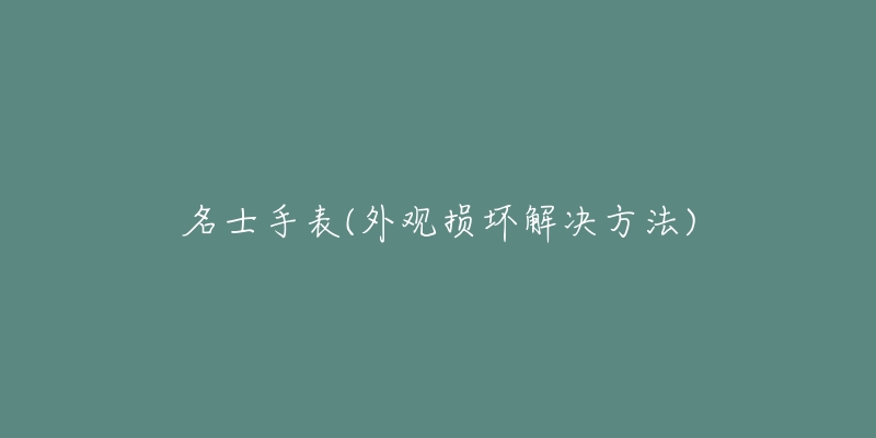 名士手表(外观损坏解决方法)-名表号 名士手表(外观损坏解决方法)