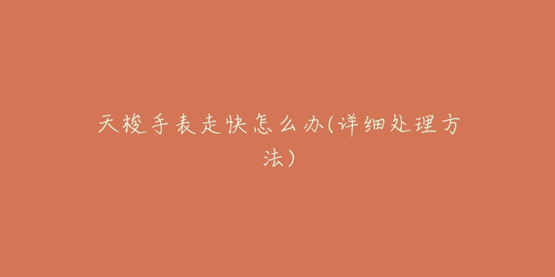 天梭手表走快怎么办(详细处理方法)-名表号 天梭手表走快怎么办(详细处理方法)